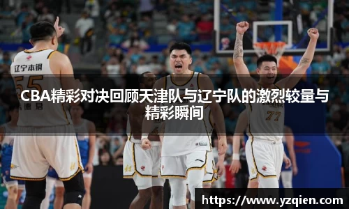 CBA精彩对决回顾天津队与辽宁队的激烈较量与精彩瞬间