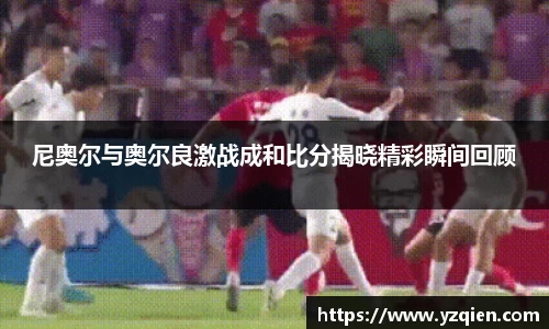 尼奥尔与奥尔良激战成和比分揭晓精彩瞬间回顾