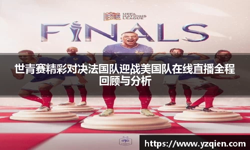 世青赛精彩对决法国队迎战美国队在线直播全程回顾与分析