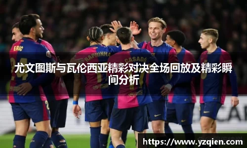 尤文图斯与瓦伦西亚精彩对决全场回放及精彩瞬间分析