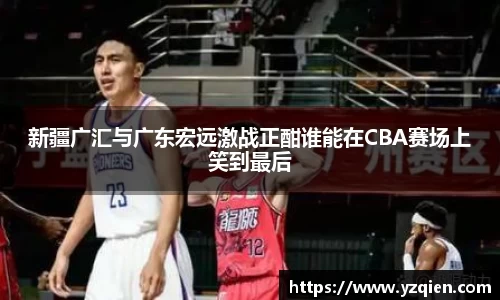 新疆广汇与广东宏远激战正酣谁能在CBA赛场上笑到最后