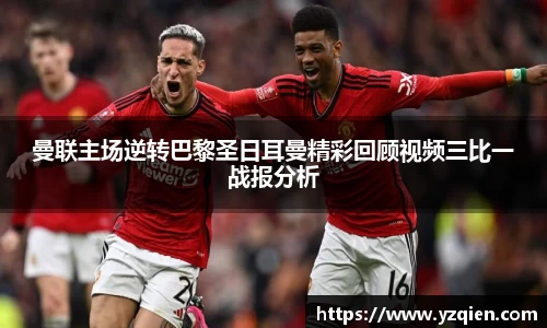 曼联主场逆转巴黎圣日耳曼精彩回顾视频三比一战报分析