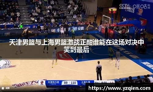 天津男篮与上海男篮激战正酣谁能在这场对决中笑到最后