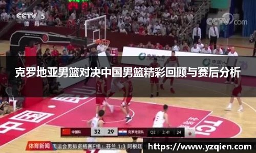 克罗地亚男篮对决中国男篮精彩回顾与赛后分析
