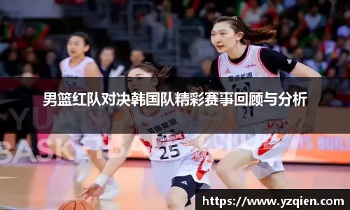 男篮红队对决韩国队精彩赛事回顾与分析