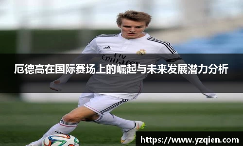 厄德高在国际赛场上的崛起与未来发展潜力分析