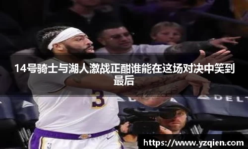 14号骑士与湖人激战正酣谁能在这场对决中笑到最后