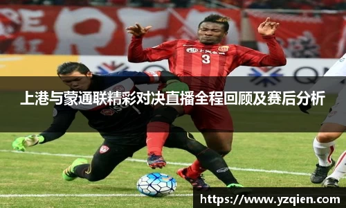 上港与蒙通联精彩对决直播全程回顾及赛后分析